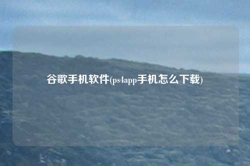 谷歌手机软件(ps4app手机怎么下载)
