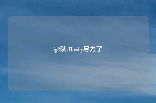 ig2队,Theshy尽力了