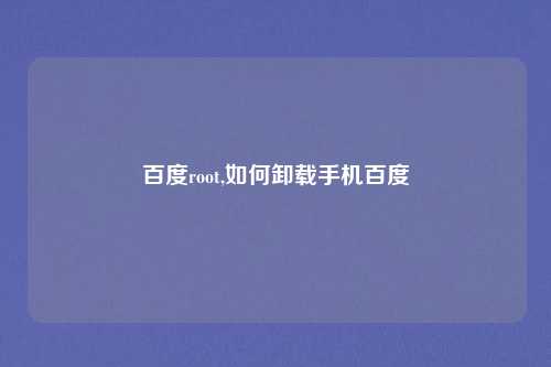 百度root,如何卸载手机百度