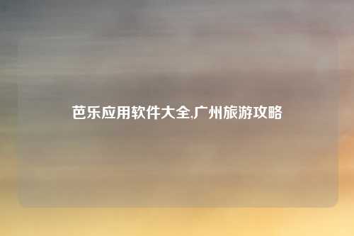 芭乐应用软件大全,广州旅游攻略