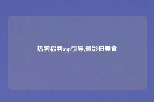 热狗福利app引导,摄影拍美食