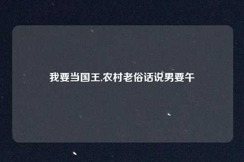 我要当国王,农村老俗话说男要午