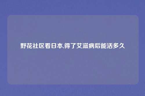 野花社区看日本,得了艾滋病后能活多久