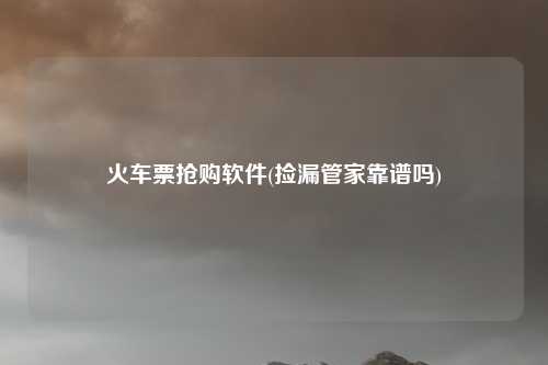 火车票抢购软件(捡漏管家靠谱吗)