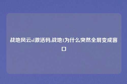 战地风云ol激活码,战地1为什么突然全屏变成窗口