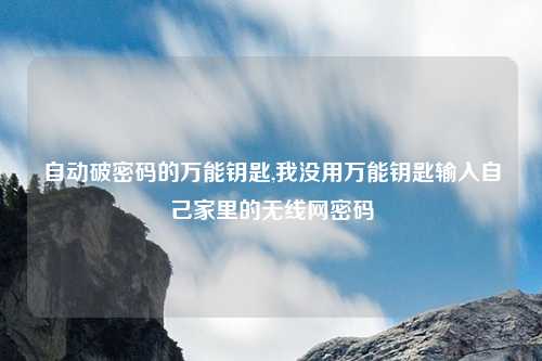 自动破密码的万能钥匙,我没用万能钥匙输入自己家里的无线网密码