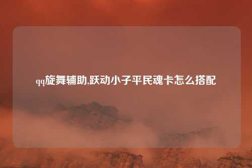 qq旋舞辅助,跃动小子平民魂卡怎么搭配