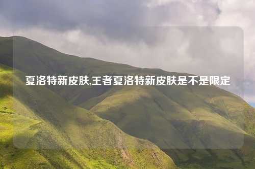 夏洛特新皮肤,王者夏洛特新皮肤是不是限定