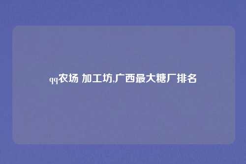 qq农场 加工坊,广西最大糖厂排名