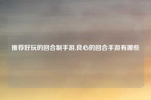 推荐好玩的回合制手游,良心的回合手游有哪些