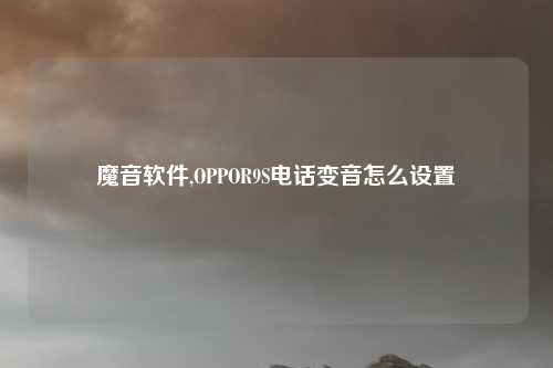 魔音软件,OPPOR9S电话变音怎么设置