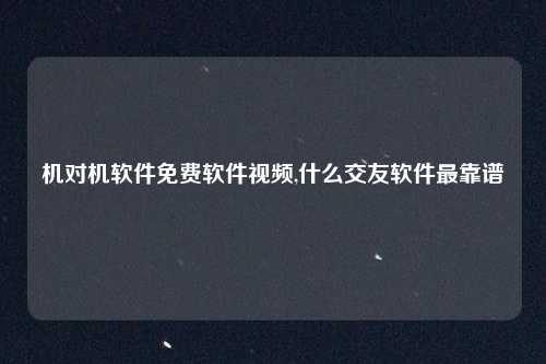 机对机软件免费软件视频,什么交友软件最靠谱