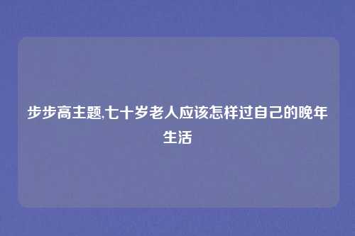 步步高主题,七十岁老人应该怎样过自己的晚年生活