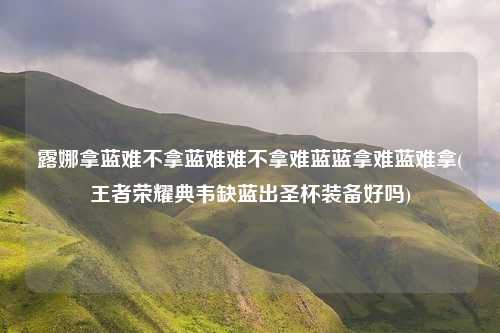 露娜拿蓝难不拿蓝难难不拿难蓝蓝拿难蓝难拿(王者荣耀典韦缺蓝出圣杯装备好吗)
