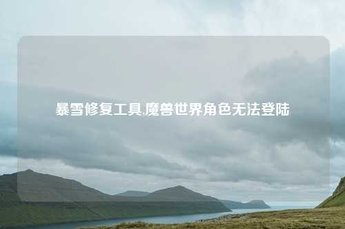 暴雪修复工具,魔兽世界角色无法登陆