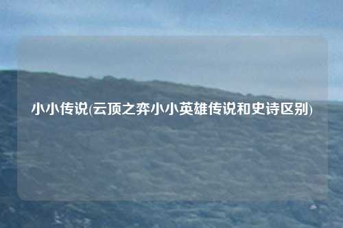 小小传说(云顶之弈小小英雄传说和史诗区别)