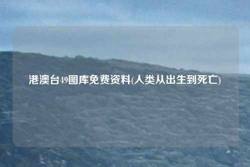港澳台49图库免费资料(人类从出生到死亡)