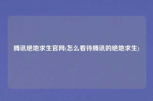腾讯绝地求生官网(怎么看待腾讯的绝地求生)