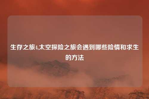 生存之旅4,太空探险之旅会遇到哪些险情和求生的方法