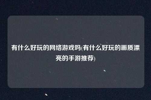 有什么好玩的网络游戏吗(有什么好玩的画质漂亮的手游推荐)