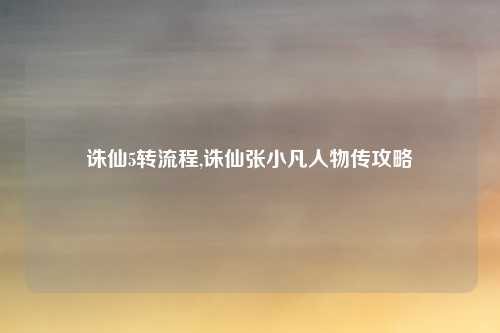 诛仙5转流程,诛仙张小凡人物传攻略