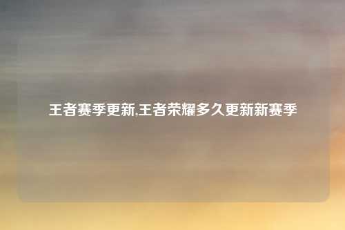 王者赛季更新,王者荣耀多久更新新赛季
