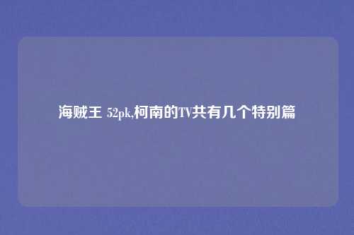 海贼王 52pk,柯南的TV共有几个特别篇