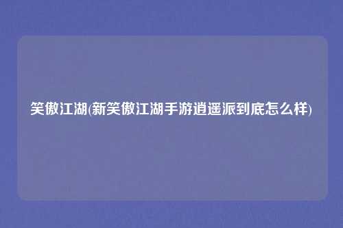 笑傲江湖(新笑傲江湖手游逍遥派到底怎么样)