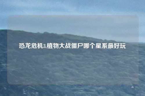 恐龙危机3,植物大战僵尸哪个星系最好玩
