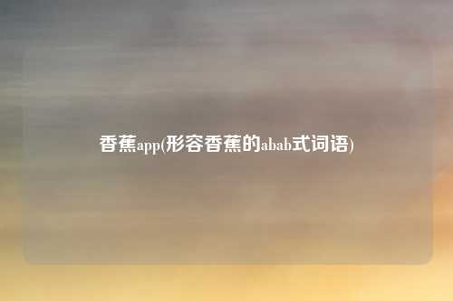 香蕉app(形容香蕉的abab式词语)
