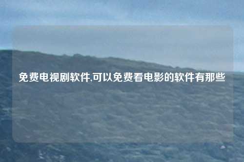 免费电视剧软件,可以免费看电影的软件有那些