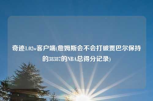 奇迹1.02w客户端(詹姆斯会不会打破贾巴尔保持的38387的NBA总得分记录)