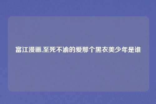 富江漫画,至死不渝的爱那个黑衣美少年是谁