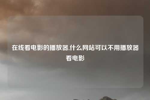 在线看电影的播放器,什么网站可以不用播放器看电影