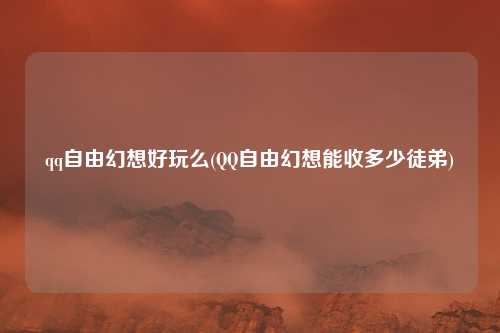 qq自由幻想好玩么(QQ自由幻想能收多少徒弟)