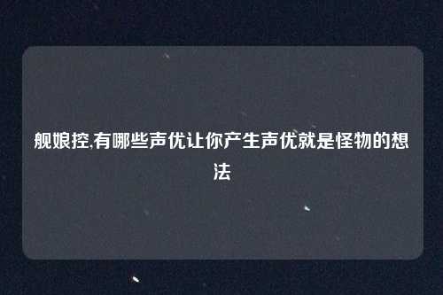 舰娘控,有哪些声优让你产生声优就是怪物的想法