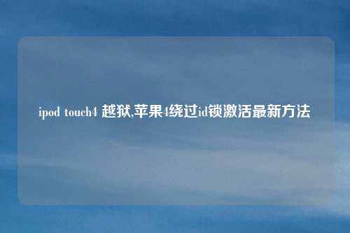 ipod touch4 越狱,苹果4绕过id锁激活最新方法