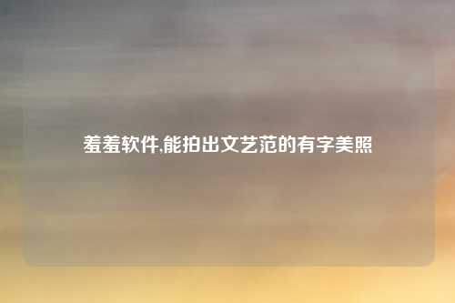 羞羞软件,能拍出文艺范的有字美照