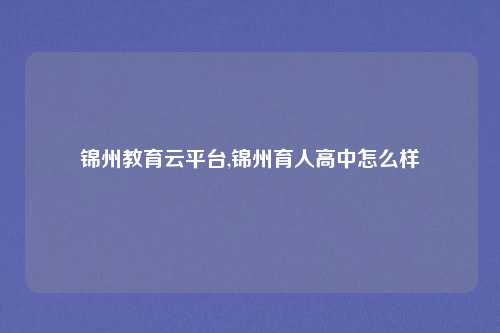 锦州教育云平台,锦州育人高中怎么样