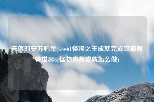 失落的安苏鸦巢(wow61怪物之王成就完成攻略魔兽世界61怪物肉酱成就怎么做)