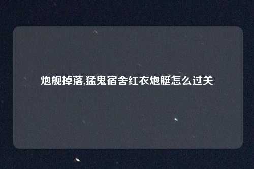 炮舰掉落,猛鬼宿舍红衣炮艇怎么过关