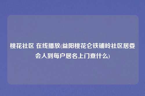 桃花社区 在线播放(益阳桃花仑铁铺岭社区居委会人到每户居名上门查什么)