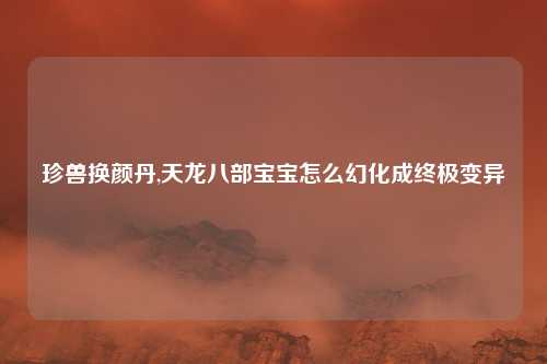 珍兽换颜丹,天龙八部宝宝怎么幻化成终极变异