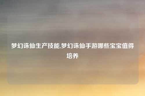 梦幻诛仙生产技能,梦幻诛仙手游哪些宝宝值得培养
