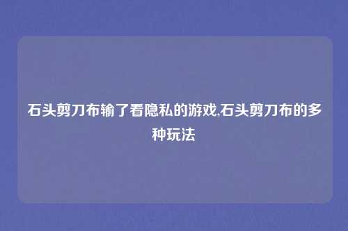 石头剪刀布输了看隐私的游戏,石头剪刀布的多种玩法