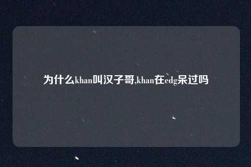 为什么khan叫汉子哥,khan在edg呆过吗