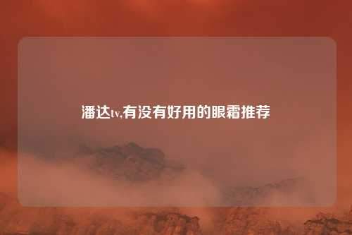 潘达tv,有没有好用的眼霜推荐