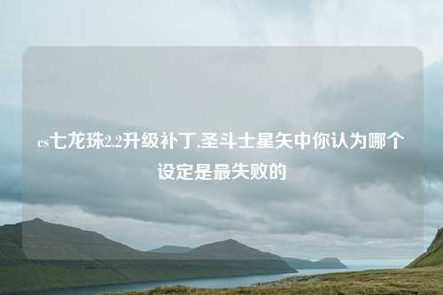 cs七龙珠2.2升级补丁,圣斗士星矢中你认为哪个设定是最失败的
