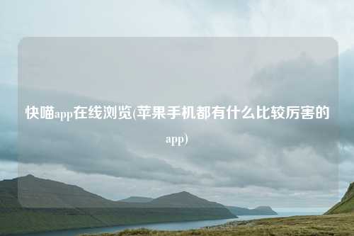 快喵app在线浏览(苹果手机都有什么比较厉害的app)