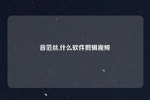 音范丝,什么软件剪辑视频